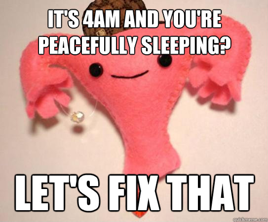 it's 4am and you're peacefully sleeping? let's fix that - Scumbag Uterus -  quickmeme