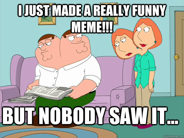 I just made a really funny meme!!! But nobody saw it... - happy face sad  face family guy - quickmeme
