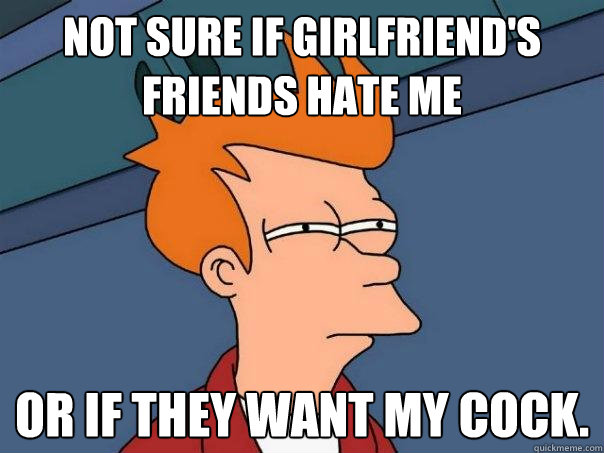 Why do my friends hate my girlfriend