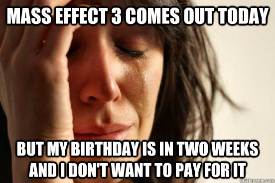 Mass effect 3 comes out today But my birthday is in two weeks and I don't  want to pay for it - First World Problems - quickmeme
