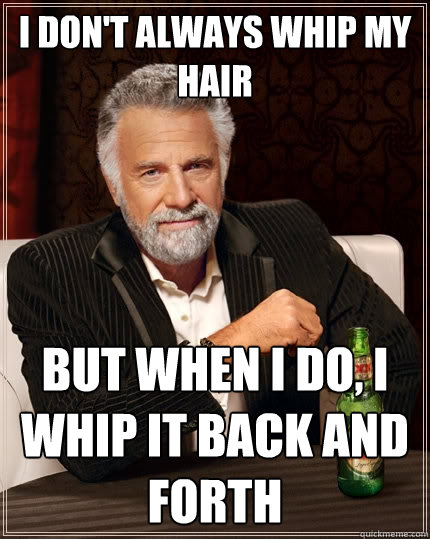 I don't always whip my hair But when I do, I whip it back and forth - The  Most Interesting Man In The World - quickmeme