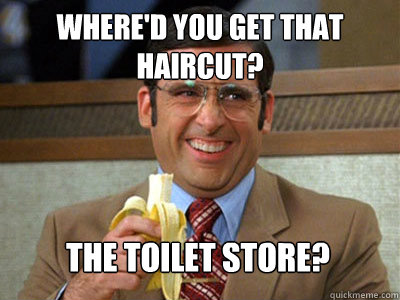 Where'd you get that hairCUT? The Toilet Store? - Toilet store meme -  quickmeme