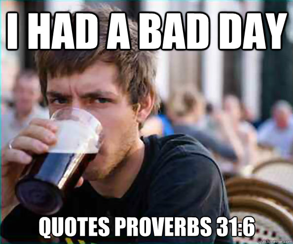 I had a bad day Quotes Proverbs 31:6 - Lazy College Senior - quickmeme