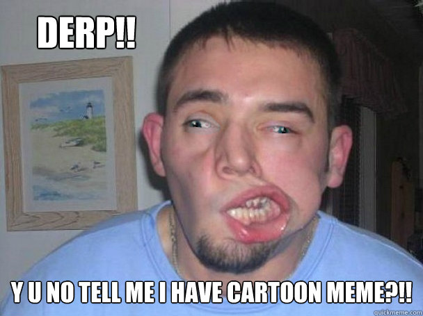 DERP!! y u no tell me i have cartoon meme?!! - Real Life Y U NO - quickmeme