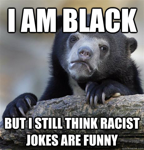 I am black but I still think racist jokes are funny - Confession Bear -  quickmeme