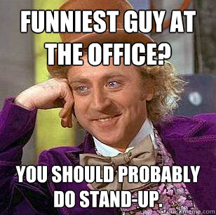 Funniest guy at the office? You should probably do stand-up. -  Condescending Wonka - quickmeme