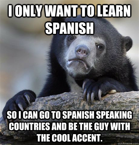 I only want to learn spanish So I can go to spanish speaking countries and  be the guy with the cool accent. - Confession Bear - quickmeme