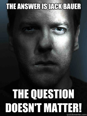 The answer is Jack Bauer The question doesn't matter! - Jack Bauer -  quickmeme