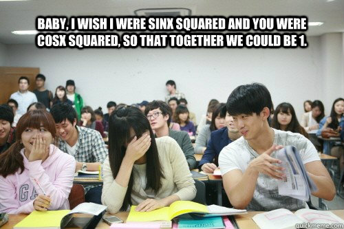 Baby, I wish I were sinx squared and you were cosx squared, so that together  we could be 1. - Asian Pick-up Artist - quickmeme
