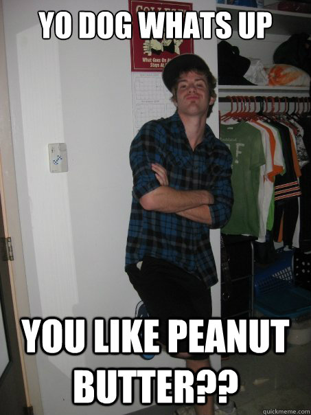Yo Dog Whats Up You Like Peanut Butter Douche Andrew Quickmeme
