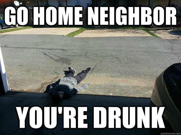 Go home neighbor You're drunk - Misc - quickmeme