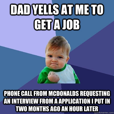 Dad yells at me to get a job phone call from mcdonalds requesting an  interview from a application I put in two months ago an hour later -  Success Kid - quickmeme