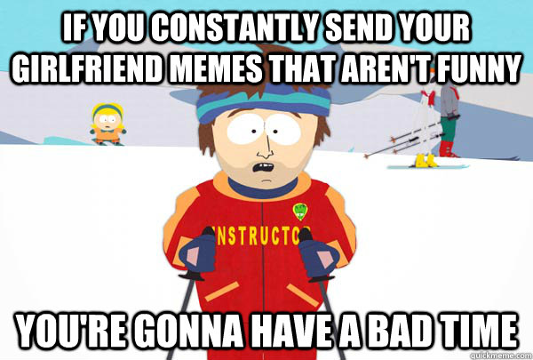 If you constantly send your girlfriend memes that aren't funny You're gonna  have a bad time - Super Cool Ski Instructor - quickmeme