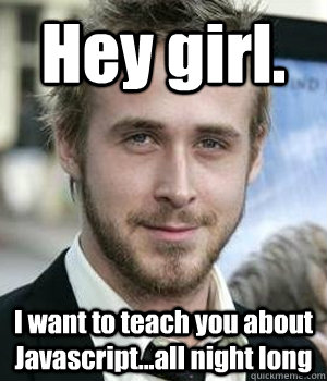 Hey girl. I want to teach you about Javascript...all night long - Ryan  Gosling - quickmeme