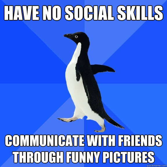 Have no social skills Communicate with friends through funny pictures -  Socially Awkward Penguin - quickmeme