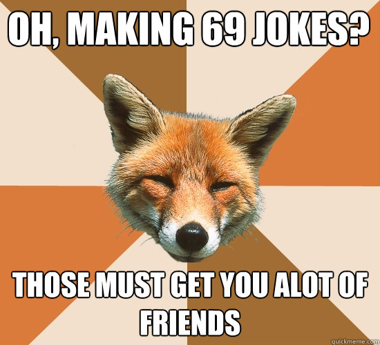 oh, making 69 jokes? those must get you alot of friends - Condescending Fox  - quickmeme