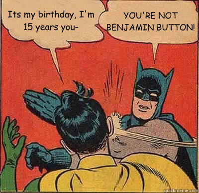 Its my birthday, I'm 15 years you- YOU'RE NOT BENJAMIN BUTTON! - Batman  Slapping Robin - quickmeme