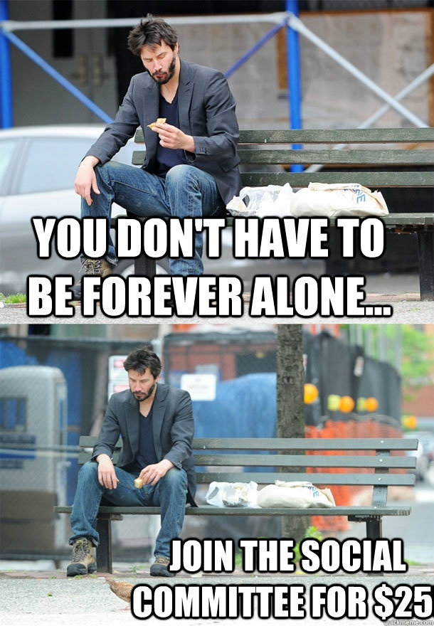 YOu don't have to be forever alone... join the Social Committee for $25! -  Sad Keanu - quickmeme