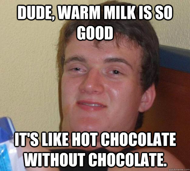 Dude, warm milk is so good it's like hot chocolate without chocolate. - 10  Guy - quickmeme