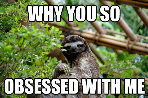 Why you so obsessed with me - Fabulous Sloth - quickmeme