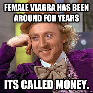female viagra has been around for years its called money. - Creepy Wonka -  quickmeme