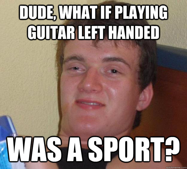 Dude, what if playing guitar left handed was a sport? - 10 Guy - quickmeme