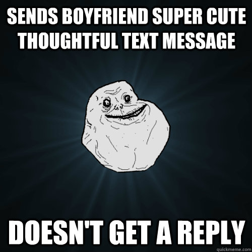 Sends boyfriend super cute thoughtful text message Doesn't get a reply -  Forever Alone - quickmeme