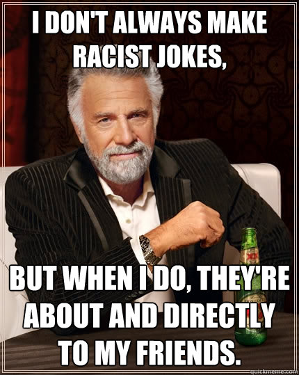 I don't always make racist jokes, But when I do, they're about and directly  to my friends. - The Most Interesting Man In The World - quickmeme