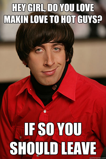 HEY GIRL, DO YOU LOVE makin love to hot guys? if so you should leave -  Pickup Line Scientist - quickmeme