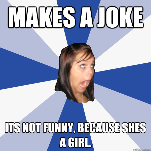 Makes a joke its not funny, because shes a girl. - Annoying Facebook Girl -  quickmeme