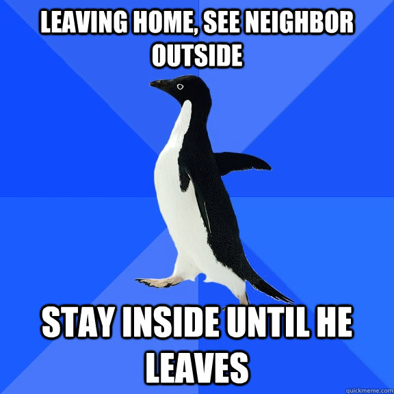 Leaving home, see neighbor outside Stay inside until he leaves - Socially  Awkward Penguin - quickmeme