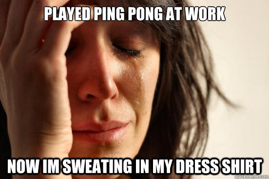 Played Ping Pong at work now im sweating in my dress shirt - First World  Problems - quickmeme