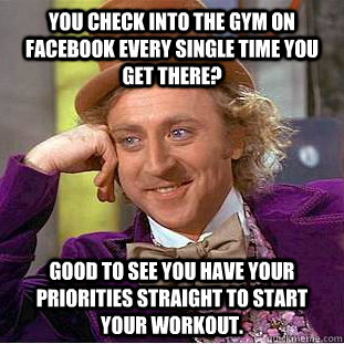 You check into the gym on Facebook every single time you get there? Good to  see you have your priorities straight to start your workout. -  Condescending Wonka - quickmeme