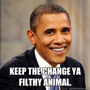 Keep the change ya filthy animal. - Barack Obama - quickmeme