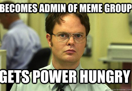 Becomes admin of meme group Gets power hungry - Schrute - quickmeme