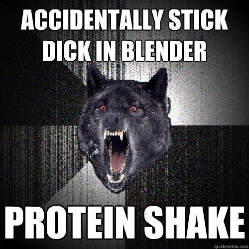 Fremmed forkorte falme Accidentally Stick Dick in blender protein shake - Insanity Wolf - quickmeme