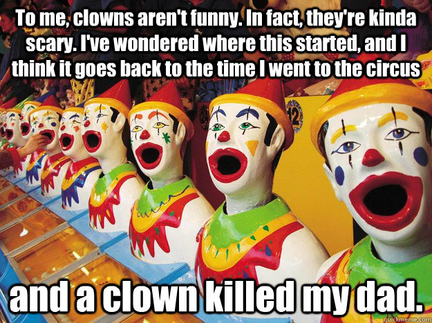 To me, clowns aren't funny. In fact, they're kinda scary. I've wondered  where this started, and I think it goes back to the time I went to the  circus and a clown