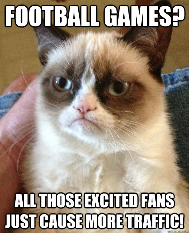 Football games? All those excited fans just cause more traffic! - Grumpy  Cat - quickmeme