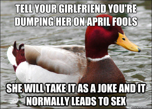Tell your girlfriend you're dumping her on April fools She will take it as  a joke and it normally leads to sex - Malicious Advice Mallard - quickmeme