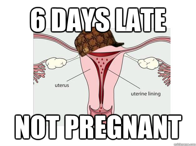6 days late not pregnant - Scumbag Period - quickmeme