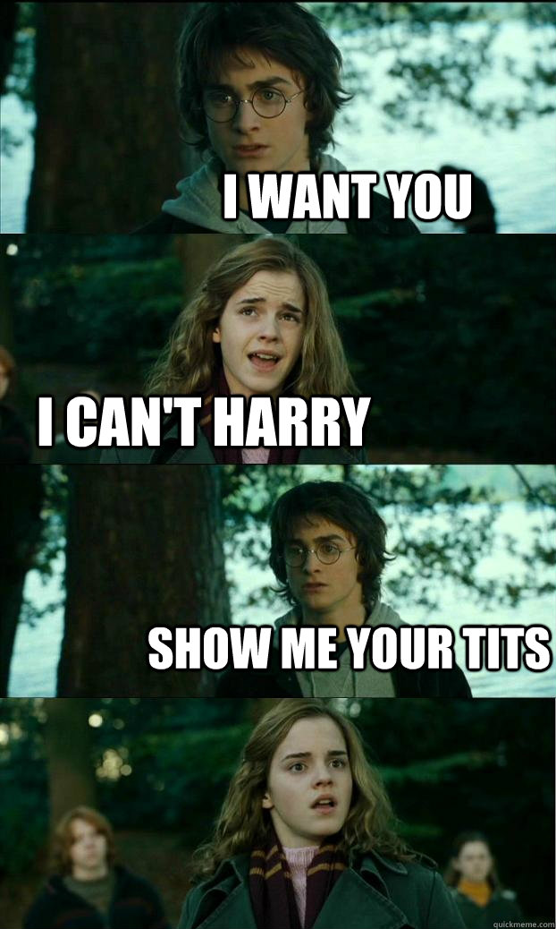 I Want You I Can T Harry Show Me Your Tits Horny Harry Quickmeme