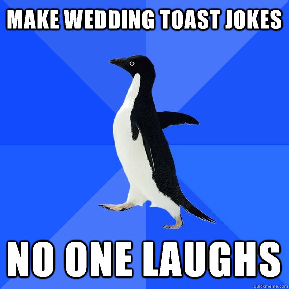 Make wedding toast jokes No one laughs - Socially Awkward Penguin -  quickmeme