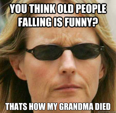You think old people falling is funny? Thats how my grandma died -  Humorless Helen - quickmeme