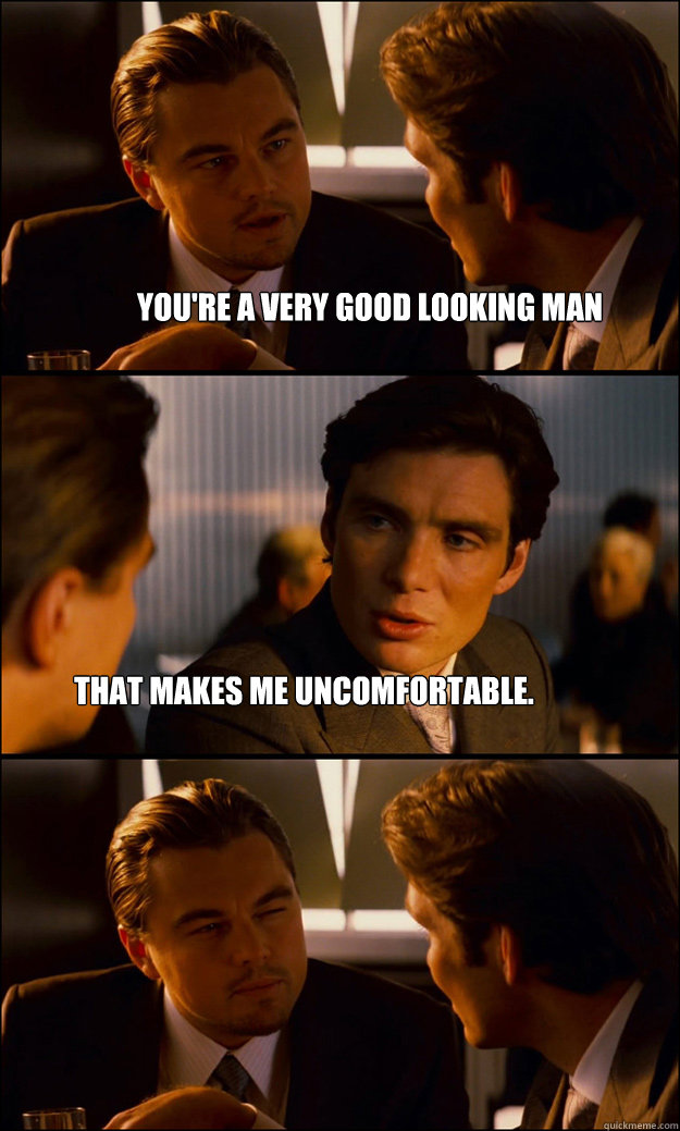 you're a very good looking man that makes me uncomfortable. - Inception -  quickmeme