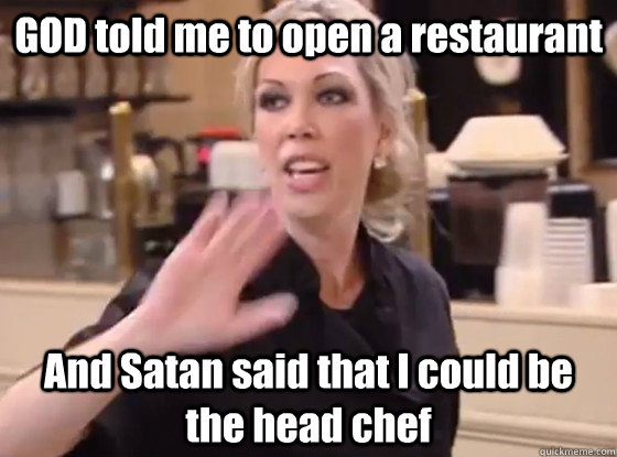 God Told Me To Open A Restaurant And Satan Said That I Could Be The Head Chef Overly Hostile Amy Quickmeme