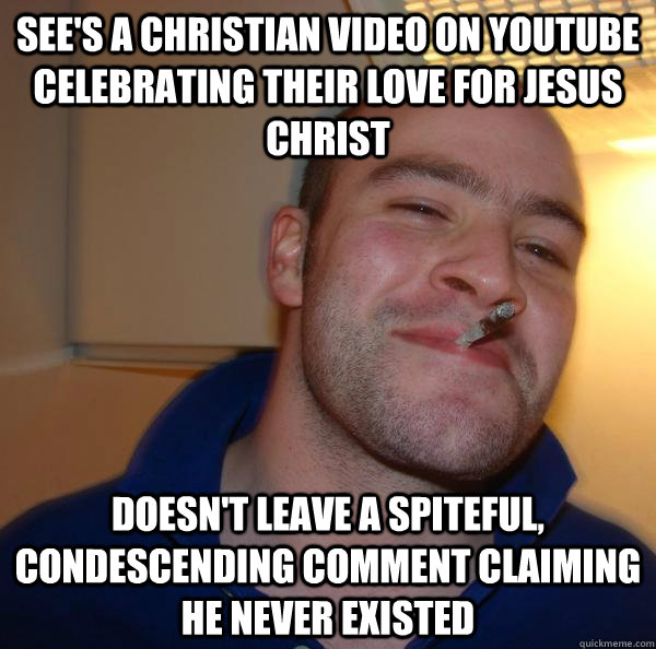 see's a christian video on youtube celebrating their love for jesus christ  doesn't leave a spiteful, condescending comment claiming he never existed -  Misc - quickmeme
