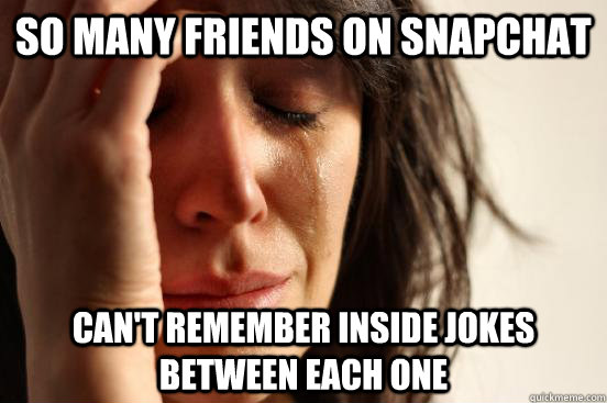 So many friends on Snapchat Can't remember inside jokes between each one -  First World Problems - quickmeme