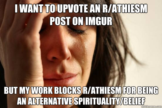 I want to upvote an r/athiesm post on imgur But my work blocks r/athiesm  for being an Alternative Spirituality/Belief - First World Problems -  quickmeme