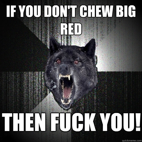 If you dont chew big red then fuck you
