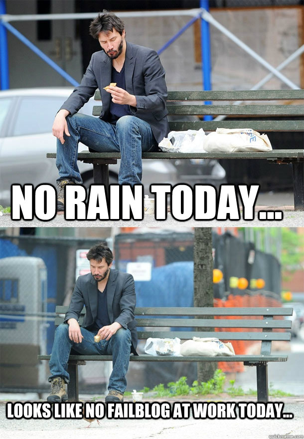 No rain today... Looks like no failblog at work today... - Sad Keanu -  quickmeme